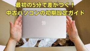 購入後に中古パソコンが届いたら、必ず確認すべき8つのステップ
